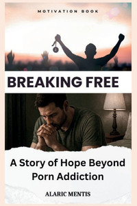 Breaking Free: A Story of Hope Beyond Porn Addiction Breaking Free: A Story of Hope Beyond Porn Addiction