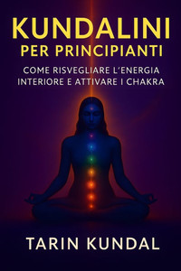 Kundalini Per Principianti: Come Risvegliare l'Energia Interiore e Attivare i Chakra: Tecniche di Meditazione, Respiro e Consapevolezza per l'Equilibr
