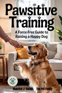 Pawsitive Training: A Force-Free Guide to Raising a Happy Dog Pawsitive Training: A Force-Free Guide to Raising a Happy Dog