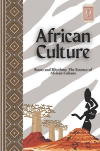 African Culture: Roots and Rhythms: The Essence of African Culture African Culture: Roots and Rhythms: The Essence of African Culture