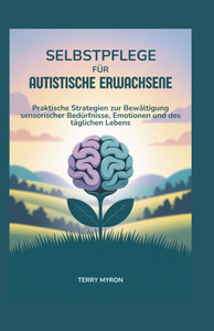 Selbstpflege für Autistische Erwachsene: Praktische Strategien zur Bewältigung sensorischer Bedürfnisse, Emotionen und des täglichen Lebens Selbstpflege für Autistische Erwachsene: Praktische Strategien zur Bewältigung sensorischer Bedürfnisse, Emotionen und des täglichen Lebens