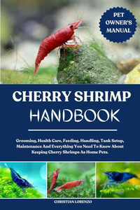 Cherry Shrimp Handbook: Grooming, Health Care, Feeding, Handling, Tank Setup, Maintenance And Everything You Need To Know About Keeping Cherry Shrimps