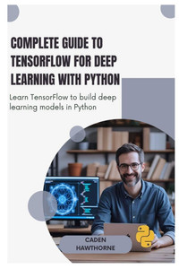 Complete Guide to TensorFlow for Deep Learning with Python: Learn TensorFlow to build deep learning models in Python