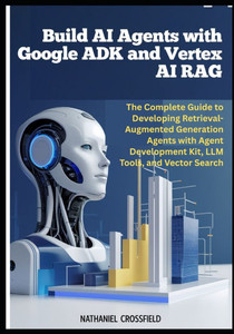 Build AI Agents with Google ADK and Vertex AI RAG: The Complete Guide to Developing Retrieval-Augmented Generation Agents with Agent Development Kit, Build AI Agents with Google ADK and Vertex AI RAG: The Complete Guide to Developing Retrieval-Augmented Generation Agents with Agent Development Kit,