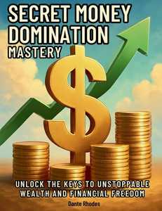 Secret Money Domination Mastery: Unlock the Keys to Unstoppable Wealth and Financial Freedom