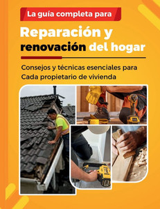 La Guía Completa Para Reparación Y Renovación del Hogar: Consejos y técnicas esenciales para Cada propietario de vivienda
