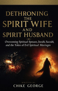 Dethroning the Spirit Wife and Spirit Husband: Overcoming Spiritual Spouses, Incubi, Succubi, and the Yokes of Evil Spiritual Marriages Dethroning the Spirit Wife and Spirit Husband: Overcoming Spiritual Spouses, Incubi, Succubi, and the Yokes of Evil Spiritual Marriages