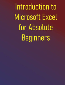 Introduction to Microsoft Excel for Absolute Beginners: A Step-by-Step Guide to Microsoft Excel Basics, Formulas, Functions, and Charts Introduction to Microsoft Excel for Absolute Beginners: A Step-by-Step Guide to Microsoft Excel Basics, Formulas, Functions, and Charts