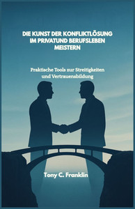 Die Kunst Der Konfliktlösung Im Privatund Berufsleben Meistern: Praktische Tools zur Streitigkeiten und Vertrauensbildung