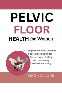 Pelvic Floor Health for Women: A Comprehensive Guide with Holistic Strategies for Pelvic Floor Healing and Improving Optimal Wellbeing Pelvic Floor Health for Women: A Comprehensive Guide with Holistic Strategies for Pelvic Floor Healing and Improving Optimal Wellbeing
