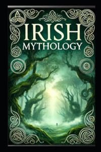 The Irish Mythology: Gods, Heroes, and Legends