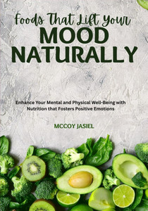 Foods That Lift Your Mood Naturally: Enhance Your Mental and Physical Well-Being with Nutrition that Fosters Positive Emotions Foods That Lift Your Mood Naturally: Enhance Your Mental and Physical Well-Being with Nutrition that Fosters Positive Emotions