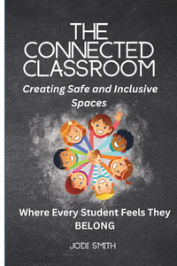 The Connected Classroom: Building Belonging and Community for Every Student: A Practical Guide to Creating an Inclusive, Safe, and Engaging Classroom