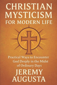 Christian Mysticism for Modern Life: Practical Ways to Encounter God Deeply in the Midst of Ordinary Days