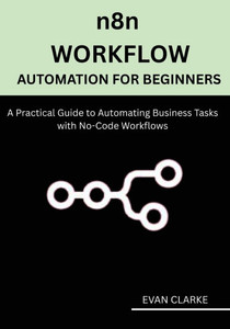 n8n Workflow Automation for Beginners: A Practical Guide to Automating Business Tasks with No-Code Workflows