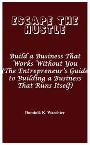 Escape the Hustle: Build a Business That Works Without You (The Entrepreneur's Guide to Building a Business That Runs Itself)