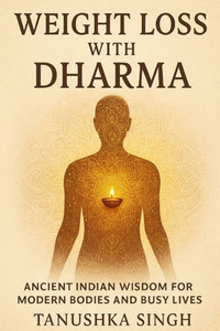 Weight Loss with Dharma: Ancient Indian Wisdom for Modern Bodies and Busy Lives