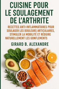 Cuisine pour le soulagement de l'arthrite: Recettes anti-inflammatoires pour soulager les douleurs articulaires, stimuler la mobilité et réduire natur Cuisine pour le soulagement de l'arthrite: Recettes anti-inflammatoires pour soulager les douleurs articulaires, stimuler la mobilité et réduire natur
