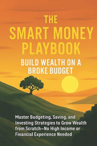 The Smart Money Playbook - Build Wealth on a Broke Budget: Master Budgeting, Saving, and Investing Strategies to Grow Wealth from Scratch-No High Inco The Smart Money Playbook - Build Wealth on a Broke Budget: Master Budgeting, Saving, and Investing Strategies to Grow Wealth from Scratch-No High Inco