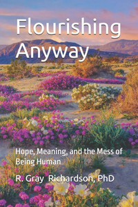 Flourishing Anyway: Hope, Meaning, and the Mess of Being Human Flourishing Anyway: Hope, Meaning, and the Mess of Being Human