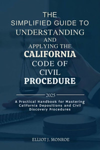 The Simplified Guide to Understanding and Applying the California Code of Civil Procedure 2025: A Practical Handbook for Mastering California Depositi The Simplified Guide to Understanding and Applying the California Code of Civil Procedure 2025: A Practical Handbook for Mastering California Depositi