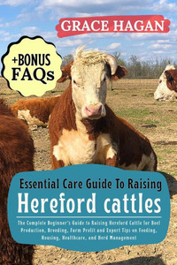 Essential Care Guide to Raising Hereford Cattles: The Complete Beginner's Guide To Raising Hereford Cattle For Beef Production, Breeding, Farm Profit Essential Care Guide to Raising Hereford Cattles: The Complete Beginner's Guide To Raising Hereford Cattle For Beef Production, Breeding, Farm Profit