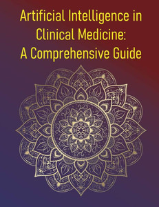 Artificial Intelligence in Clinical Medicine: A Comprehensive Guide: Principles, Applications, and the Future of Augmented Medicine Artificial Intelligence in Clinical Medicine: A Comprehensive Guide: Principles, Applications, and the Future of Augmented Medicine