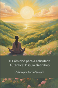 O Caminho para a Felicidade Autêntica: O Guia Definitivo O Caminho para a Felicidade Autêntica: O Guia Definitivo