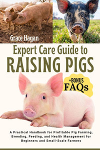 Expert Care Guide to Raising Pigs: A Practical Handbook For Profitable Pig Farming, Breeding, Feeding, And Health Management For Beginners And Small-S