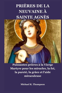 Prières de la Neuvaine À Sainte Agnès: Puissantes prières à la Vierge Martyre pour les miracles, la foi, la pureté, la grâce et l'aide miraculeuse Prières de la Neuvaine À Sainte Agnès: Puissantes prières à la Vierge Martyre pour les miracles, la foi, la pureté, la grâce et l'aide miraculeuse