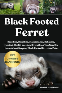 Black Footed Ferret: Breeding, Handling, Maintenance, Behavior, Habitat, Health Care And Everything You Need To Know About Keeping Black Footed Ferret