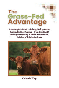 The Grass-Fed Advantage: Your Complete Guide to Raising Healthy Cattle, Sustainable Beef Farming - From Breeding & Feeding to Marketing & Profit Maxim The Grass-Fed Advantage: Your Complete Guide to Raising Healthy Cattle, Sustainable Beef Farming - From Breeding & Feeding to Marketing & Profit Maxim
