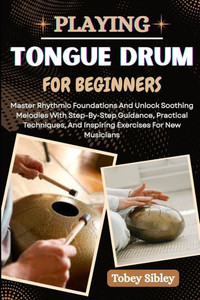 Playing Tongue Drum for Beginners: Master Rhythmic Foundations And Unlock Soothing Melodies With Step-By-Step Guidance, Practical Techniques, And Insp Playing Tongue Drum for Beginners: Master Rhythmic Foundations And Unlock Soothing Melodies With Step-By-Step Guidance, Practical Techniques, And Insp