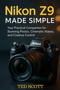 Nikon Z9 Made Simple: Your Practical Companion for Stunning Photos, Cinematic Videos, and Creative Control