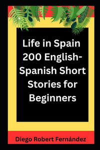 Life in Spain 200 English-Spanish Bilingual Short Stories for Beginners: Parallel Text Fiction to Explore Culture, People, and Spanish Daily Life Life in Spain 200 English-Spanish Bilingual Short Stories for Beginners: Parallel Text Fiction to Explore Culture, People, and Spanish Daily Life