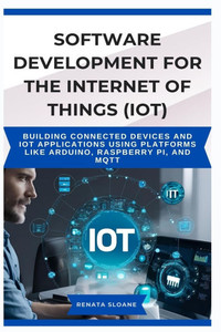 Software Development for the Internet of Things (Iot): Building connected devices and IoT applications using platforms like Arduino, Raspberry Pi, and Software Development for the Internet of Things (Iot): Building connected devices and IoT applications using platforms like Arduino, Raspberry Pi, and