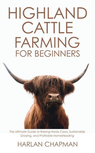 Highland Cattle Farming for Beginners: The Ultimate Guide to Raising Hardy Cows, Sustainable Grazing, and Profitable Homesteading Highland Cattle Farming for Beginners: The Ultimate Guide to Raising Hardy Cows, Sustainable Grazing, and Profitable Homesteading
