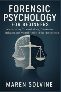 Forensic Psychology for Beginners: Understanding Criminal Minds, Courtroom Behavior, and Mental Health in the Justice System