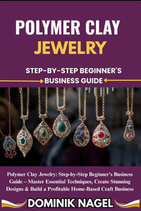 Polymer Clay Jewelry: STEP-BY-STEP BEGINNER'S BUSINESS GUIDE: Polymer Clay Jewelry: Step-by-Step Beginner's Business Guide - Master Essential Techniqu Polymer Clay Jewelry: STEP-BY-STEP BEGINNER'S BUSINESS GUIDE: Polymer Clay Jewelry: Step-by-Step Beginner's Business Guide - Master Essential Techniqu