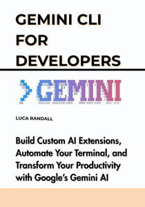 Gemini CLI for Developers: Build Custom AI Extensions, Automate Your Terminal, and Transform Your Productivity with Google's Gemini AI Gemini CLI for Developers: Build Custom AI Extensions, Automate Your Terminal, and Transform Your Productivity with Google's Gemini AI