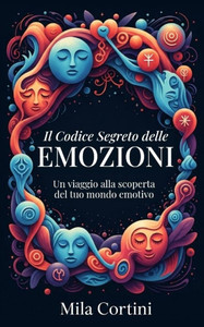 Il Codice segreto delle Emozioni: Un viaggio alla scoperta del tuo mondo emotivo