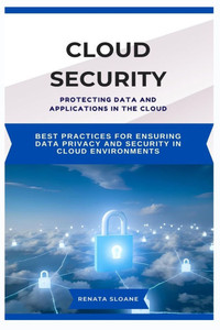Cloud Security Protecting Data and Applications in the Cloud: Best practices for ensuring data privacy and security in cloud environments Cloud Security Protecting Data and Applications in the Cloud: Best practices for ensuring data privacy and security in cloud environments