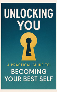 Unlocking You: : A Practical Guide to Becoming Your Best Self.