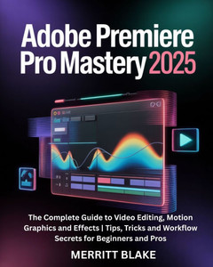 Adobe Premiere Pro Mastery 2025: The Complete Guide to Video Editing, Motion Graphics and Effects Tips, Tricks and Workflow Secrets for Beginners and Adobe Premiere Pro Mastery 2025: The Complete Guide to Video Editing, Motion Graphics and Effects Tips, Tricks and Workflow Secrets for Beginners and