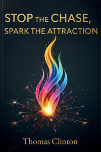 Stop the Chase, Spark the Attraction: A Confident Man's Guide to Authentic Attraction, Personal Growth, and Lasting Relationships Stop the Chase, Spark the Attraction: A Confident Man's Guide to Authentic Attraction, Personal Growth, and Lasting Relationships