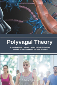 Polyvagal Theory: A 21-Day Beginner's Guide to Calming Your Nervous System, Reducing Stress, and Rewiring Your Body for Safety Polyvagal Theory: A 21-Day Beginner's Guide to Calming Your Nervous System, Reducing Stress, and Rewiring Your Body for Safety