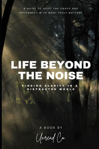 Life Beyond the Noise: Finding Clarity in a Distracted World Life Beyond the Noise: Finding Clarity in a Distracted World