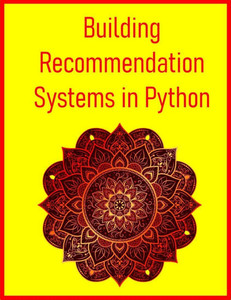Building Recommendation Systems in Python: Design, Build, and Evaluate Recommender Engines with Machine Learning & AI in Python: From Collaborative Fi Building Recommendation Systems in Python: Design, Build, and Evaluate Recommender Engines with Machine Learning & AI in Python: From Collaborative Fi