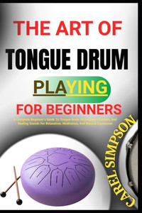 The Art of Tongue Drum Playing for Beginners: A Complete Beginner's Guide To Tongue Drum Techniques, Rhythms, And Healing Sounds For Relaxation, Medit The Art of Tongue Drum Playing for Beginners: A Complete Beginner's Guide To Tongue Drum Techniques, Rhythms, And Healing Sounds For Relaxation, Medit