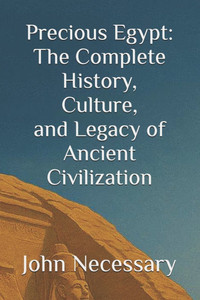 Precious Egypt: The Complete History, Culture, and Legacy of Ancient Civilization